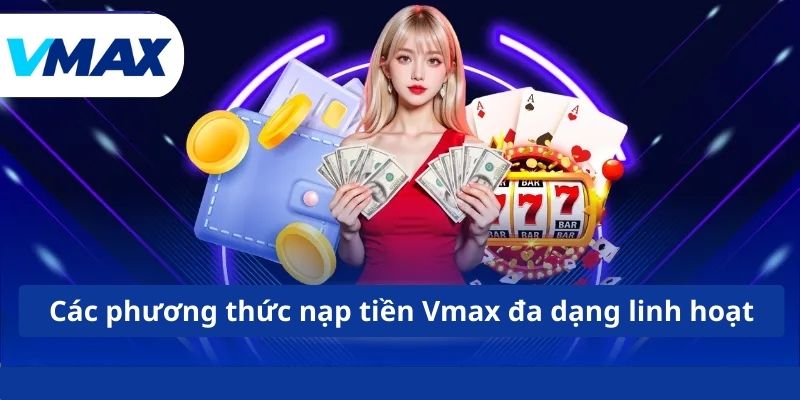 Nạp Tiền Vmax - Hướng Dẫn Thực Hiện An Toàn Và Nhanh Chóng 4 Các phương thức nạp tiền Vmax đa dạng linh hoạt