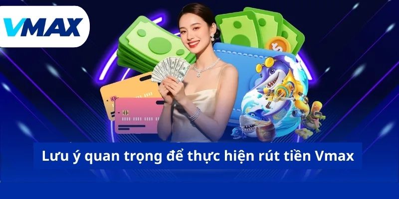 Rút Tiền Vmax- Hướng Dẫn Quy Trình Đổi Thưởng An Toàn 4 Lưu ý quan trọng để thực hiện rút tiền Vmax